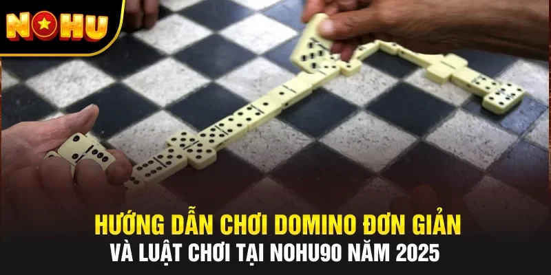 Hướng Dẫn Chơi Domino Đơn Giản Và Luật Chơi Tại NOHU90 Năm 2025